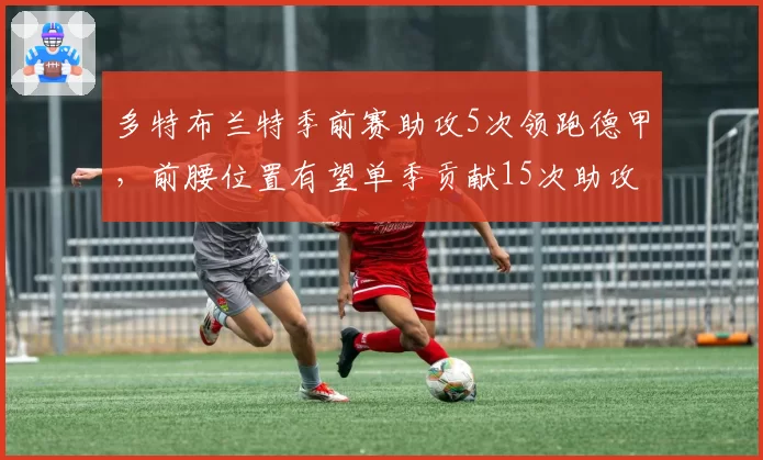 多特布兰特季前赛助攻5次领跑德甲,前腰位置有望单季贡献15次助攻
