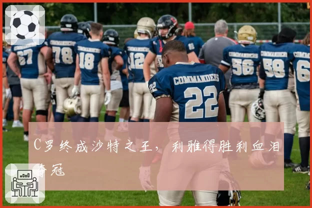 C罗终成沙特之王,利雅得胜利血泪夺冠