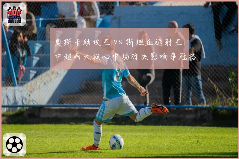 奥斯卡助攻王 vs 斯坦丘远射王，中超两大核心中场对决影响争冠格局