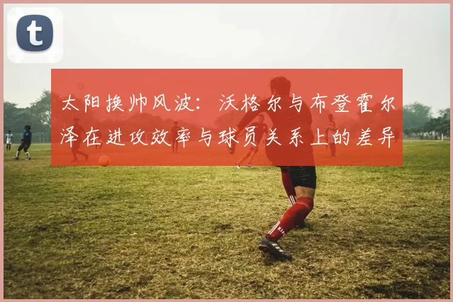 太阳换帅风波：沃格尔与布登霍尔泽在进攻效率与球员关系上的差异