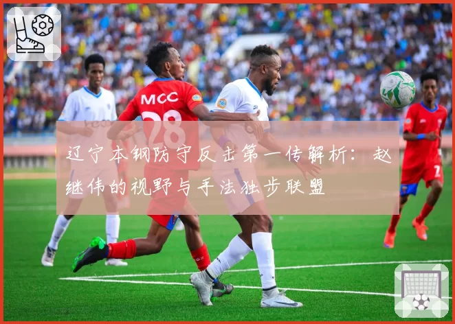 辽宁本钢防守反击第一传解析:赵继伟的视野与手法独步联盟