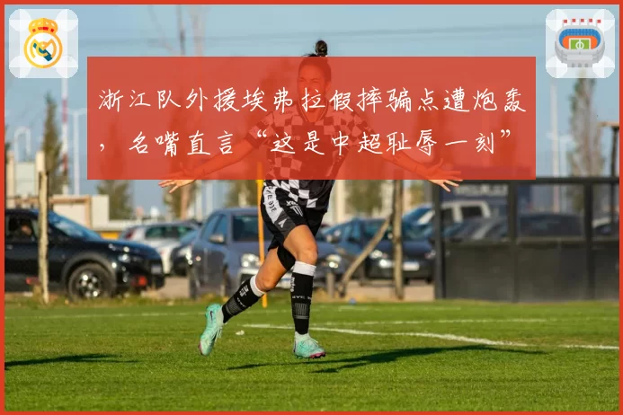 浙江队外援埃弗拉假摔骗点遭炮轰,名嘴直言“这是中超耻辱一刻”