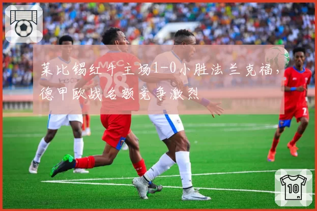 莱比锡红牛主场1-0小胜法兰克福,德甲欧战名额竞争激烈