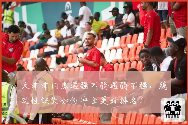 天津津门虎遇强不弱遇弱不强,稳定性缺失如何冲击更好排名?