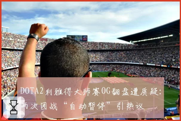 DOTA2利雅得大师赛OG翻盘遭质疑：两次团战“自动暂停”引热议