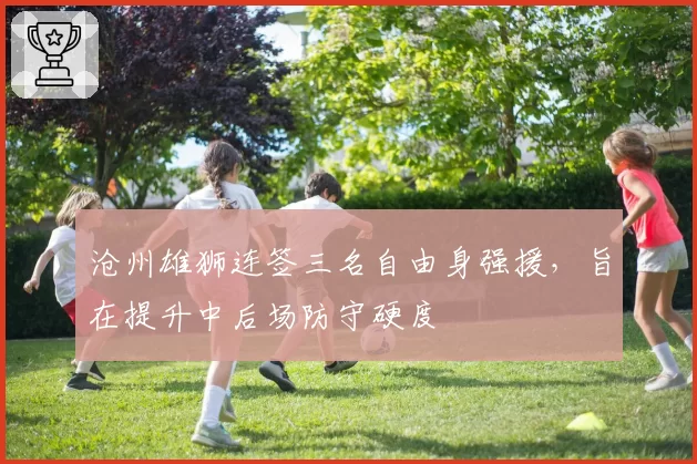 沧州雄狮连签三名自由身强援,旨在提升中后场防守硬度