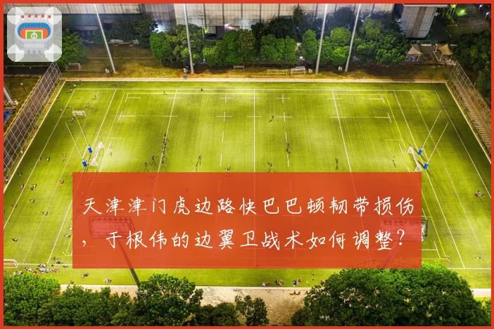 天津津门虎边路快巴巴顿韧带损伤,于根伟的边翼卫战术如何调整?