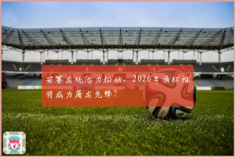 安赛龙统治力松动，2026年汤杯谁将成为屠龙先锋？