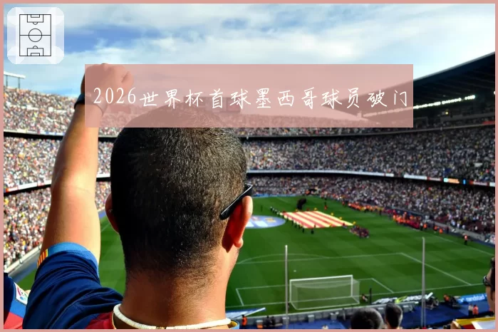 2026世界杯首球墨西哥球员破门