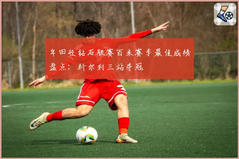 年田径钻石联赛百米赛季最佳成绩盘点：科尔利三站夺冠