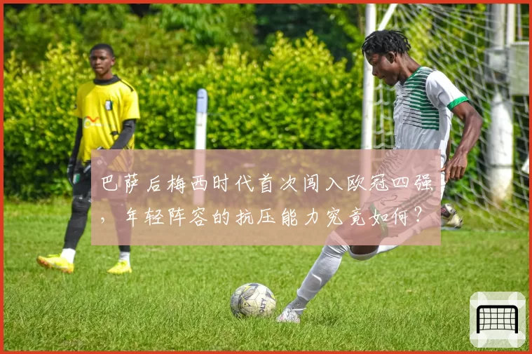 巴萨后梅西时代首次闯入欧冠四强，年轻阵容的抗压能力究竟如何？